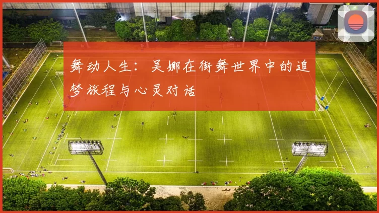 舞动人生：吴娜在街舞世界中的追梦旅程与心灵对话