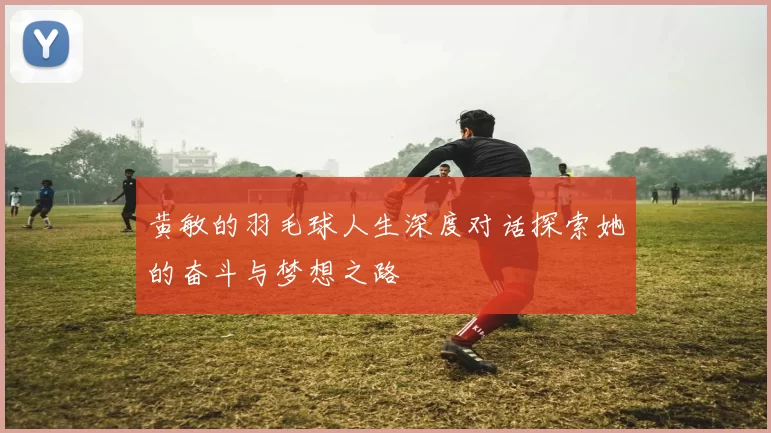 黄敏的羽毛球人生深度对话探索她的奋斗与梦想之路