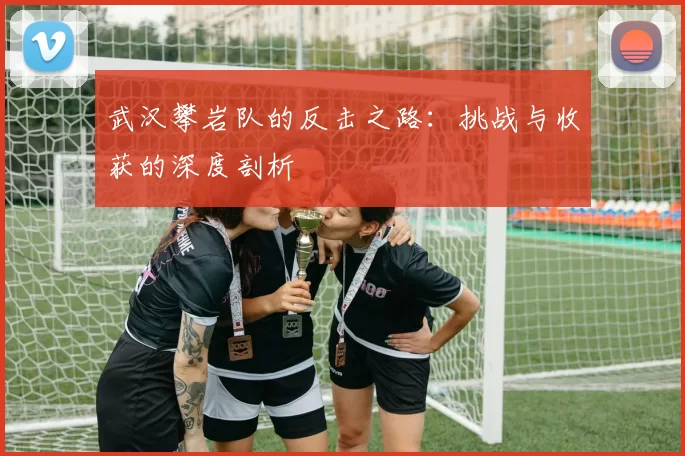 武汉攀岩队的反击之路：挑战与收获的深度剖析