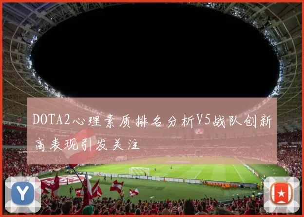 DOTA2心理素质排名分析V5战队创新高表现引发关注