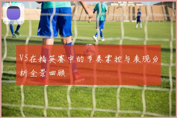V5在精英赛中的节奏掌控与表现分析全景回顾