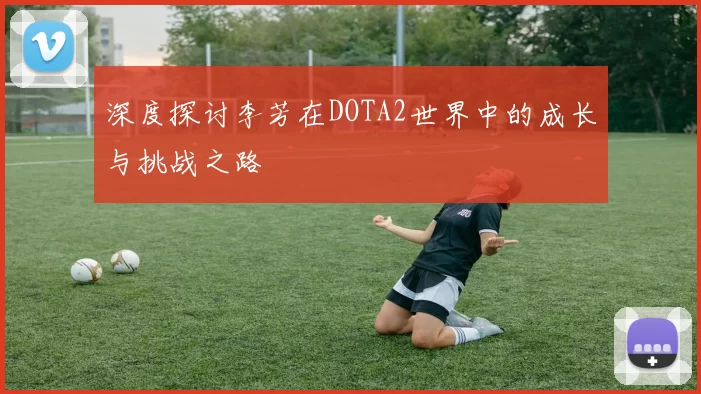 深度探讨李芳在DOTA2世界中的成长与挑战之路