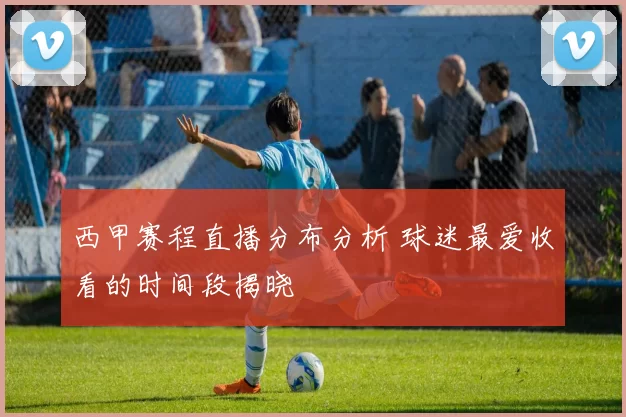 西甲赛程直播分布分析 球迷最爱收看的时间段揭晓