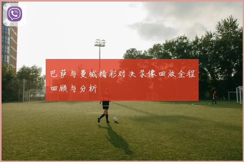 巴萨与曼城精彩对决录像回放全程回顾与分析