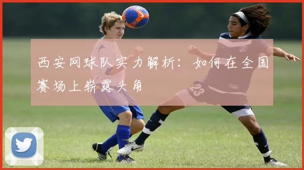 西安网球队实力解析：如何在全国赛场上崭露头角