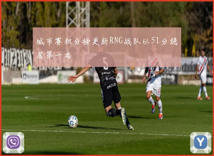 城市赛积分榜更新RNG战队以51分稳居第一名