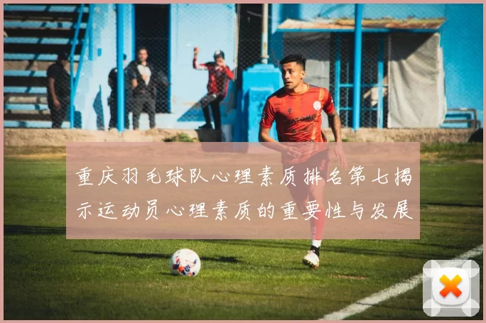 重庆羽毛球队心理素质排名第七揭示运动员心理素质的重要性与发展潜力
