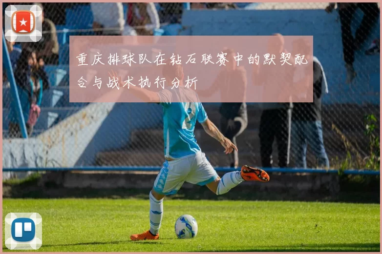 重庆排球队在钻石联赛中的默契配合与战术执行分析