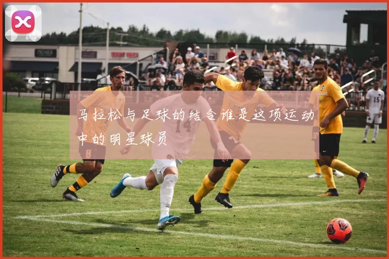 马拉松与足球的结合谁是这项运动中的明星球员