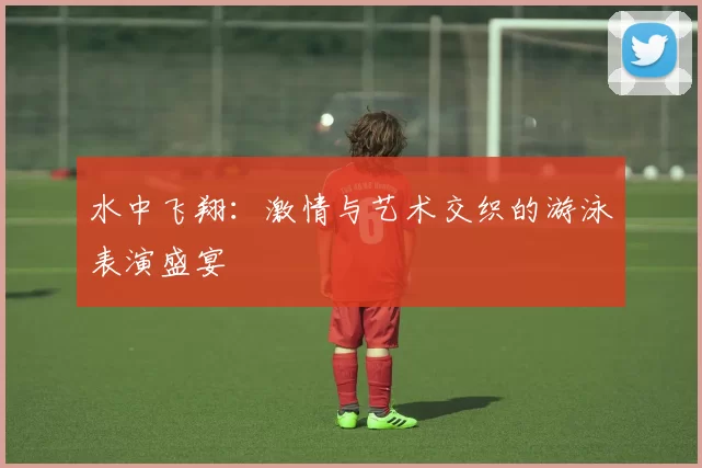 水中飞翔：激情与艺术交织的游泳表演盛宴