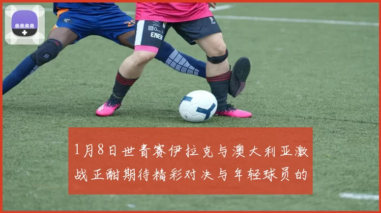 1月8日世青赛伊拉克与澳大利亚激战正酣期待精彩对决与年轻球员的崭露头角