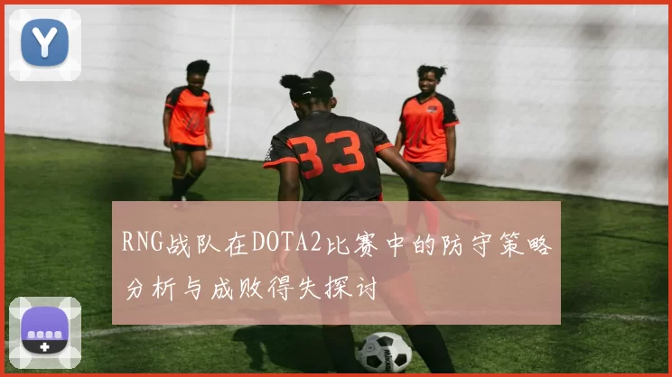 RNG战队在DOTA2比赛中的防守策略分析与成败得失探讨