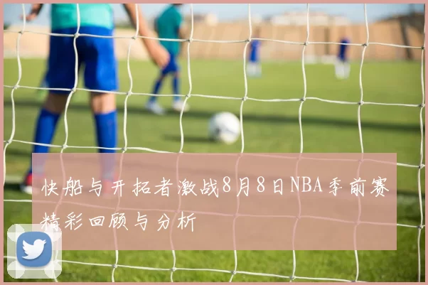 快船与开拓者激战8月8日NBA季前赛精彩回顾与分析