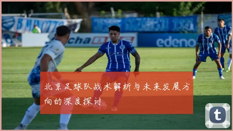 北京足球队战术解析与未来发展方向的深度探讨