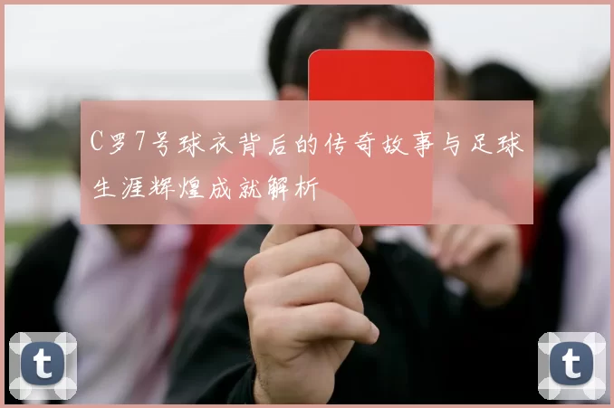 C罗7号球衣背后的传奇故事与足球生涯辉煌成就解析
