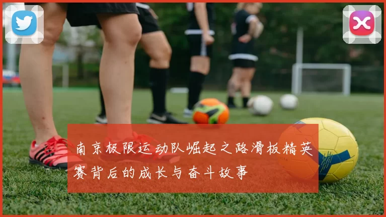 南京极限运动队崛起之路滑板精英赛背后的成长与奋斗故事