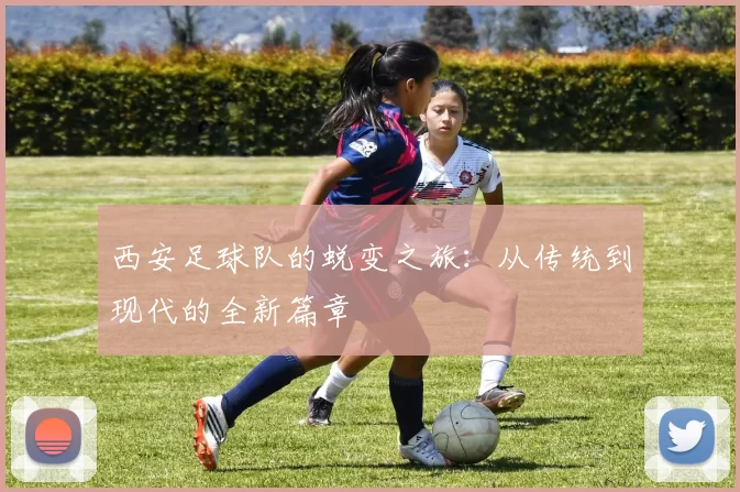 西安足球队的蜕变之旅：从传统到现代的全新篇章