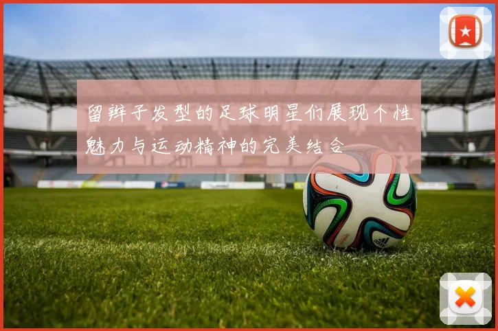 留辫子发型的足球明星们展现个性魅力与运动精神的完美结合