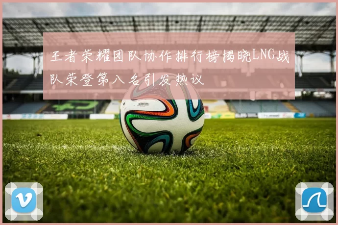王者荣耀团队协作排行榜揭晓LNG战队荣登第八名引发热议