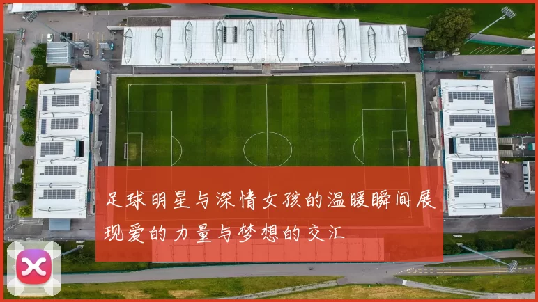 足球明星与深情女孩的温暖瞬间展现爱的力量与梦想的交汇
