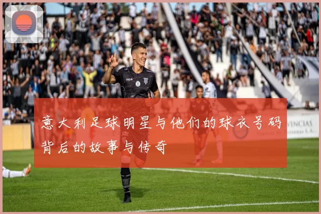 意大利足球明星与他们的球衣号码背后的故事与传奇