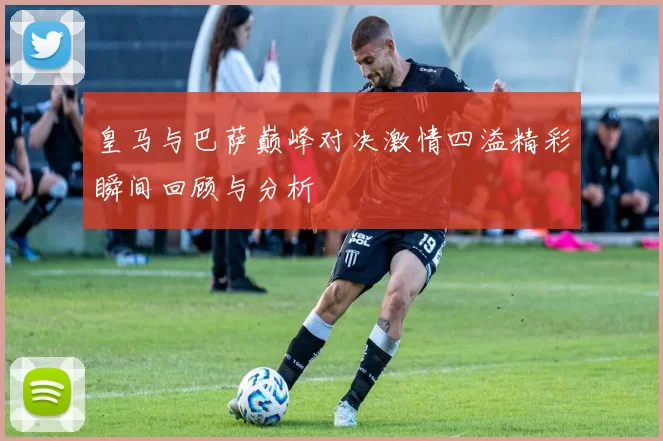 皇马与巴萨巅峰对决激情四溢精彩瞬间回顾与分析