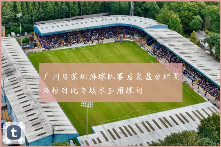 广州与深圳排球队赛后复盘分析灵活性对比与战术应用探讨