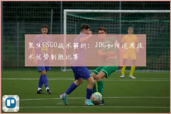 聚焦CSGO战术解析：JDG如何运用技术优势制胜比赛