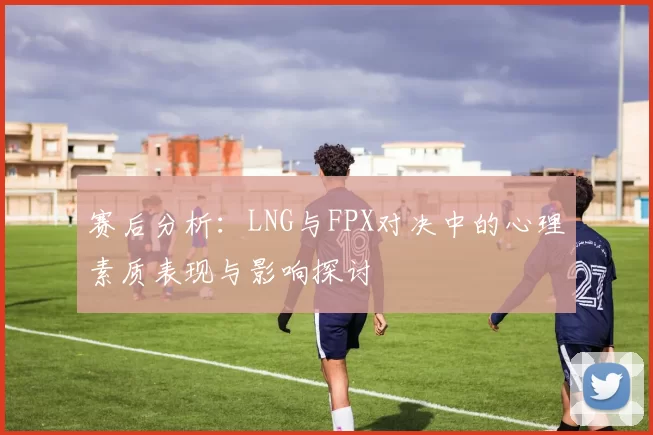 赛后分析：LNG与FPX对决中的心理素质表现与影响探讨