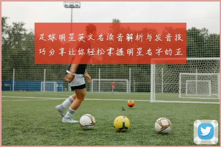 足球明星英文名读音解析与发音技巧分享让你轻松掌握明星名字的正确读音