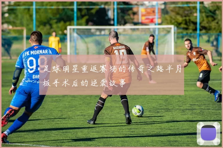 足球明星重返赛场的传奇之路半月板手术后的逆袭故事