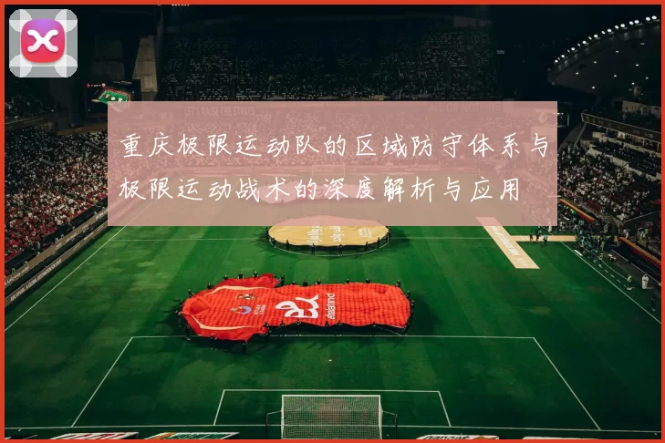 重庆极限运动队的区域防守体系与极限运动战术的深度解析与应用