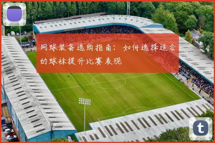网球装备选购指南：如何选择适合的球袜提升比赛表现