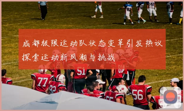 成都极限运动队状态变革引发热议探索运动新风潮与挑战