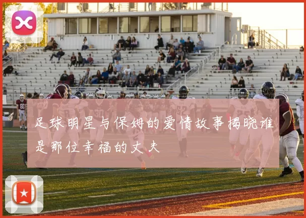足球明星与保姆的爱情故事揭晓谁是那位幸福的丈夫