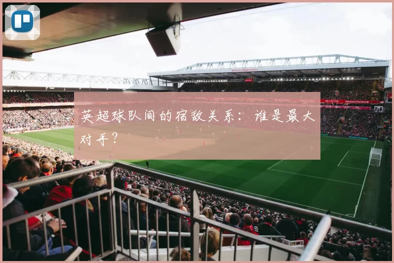 英超球队间的宿敌关系：谁是最大对手？