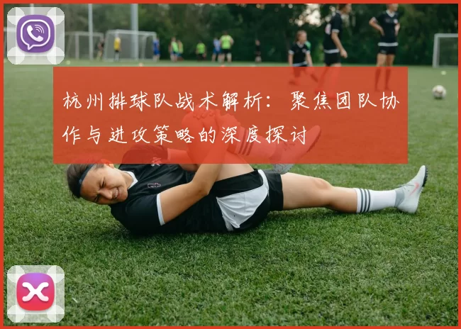 杭州排球队战术解析：聚焦团队协作与进攻策略的深度探讨