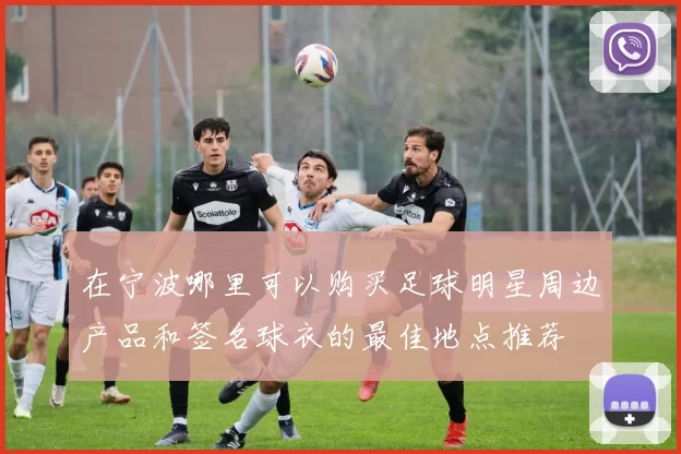 在宁波哪里可以购买足球明星周边产品和签名球衣的最佳地点推荐