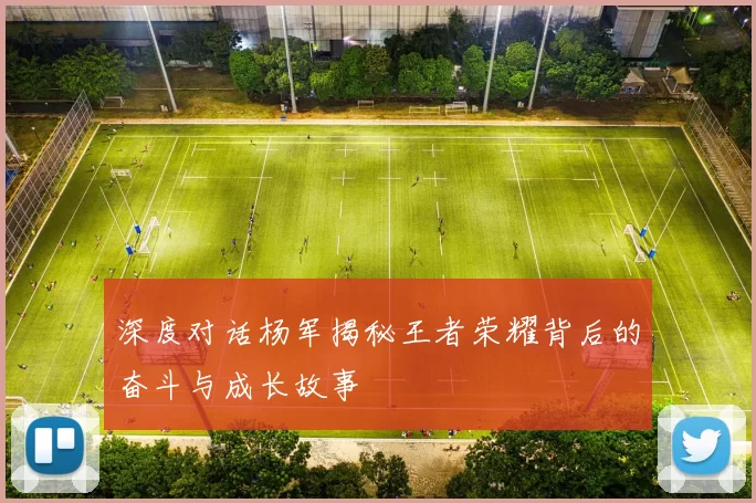 深度对话杨军揭秘王者荣耀背后的奋斗与成长故事