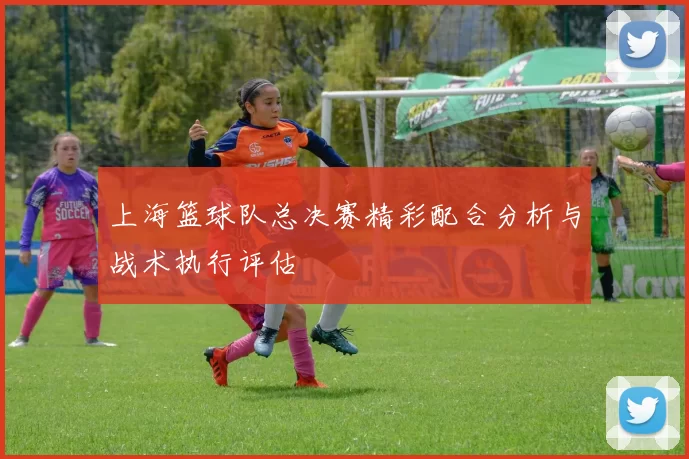 上海篮球队总决赛精彩配合分析与战术执行评估