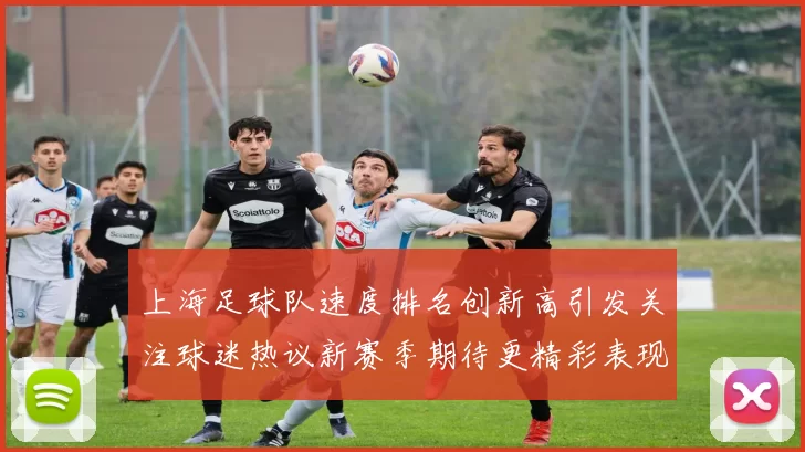 上海足球队速度排名创新高引发关注球迷热议新赛季期待更精彩表现