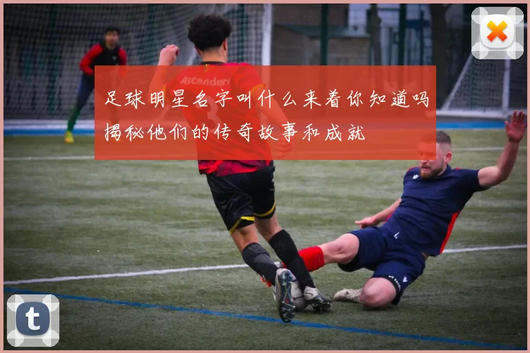 足球明星名字叫什么来着你知道吗揭秘他们的传奇故事和成就