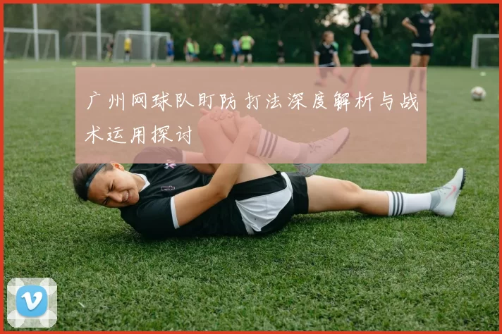 广州网球队盯防打法深度解析与战术运用探讨
