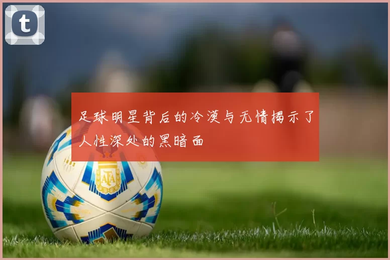 足球明星背后的冷漠与无情揭示了人性深处的黑暗面