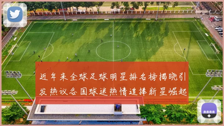 近年来全球足球明星排名榜揭晓引发热议各国球迷热情追捧新星崛起