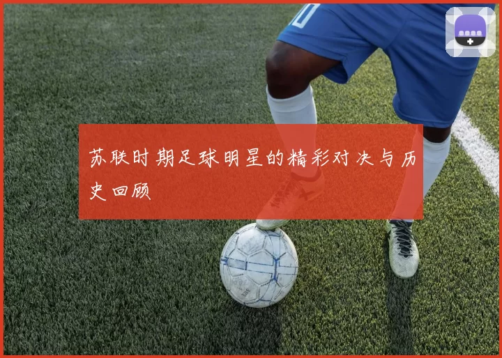 苏联时期足球明星的精彩对决与历史回顾