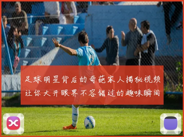 足球明星背后的奇葩家人揭秘视频让你大开眼界不容错过的趣味瞬间