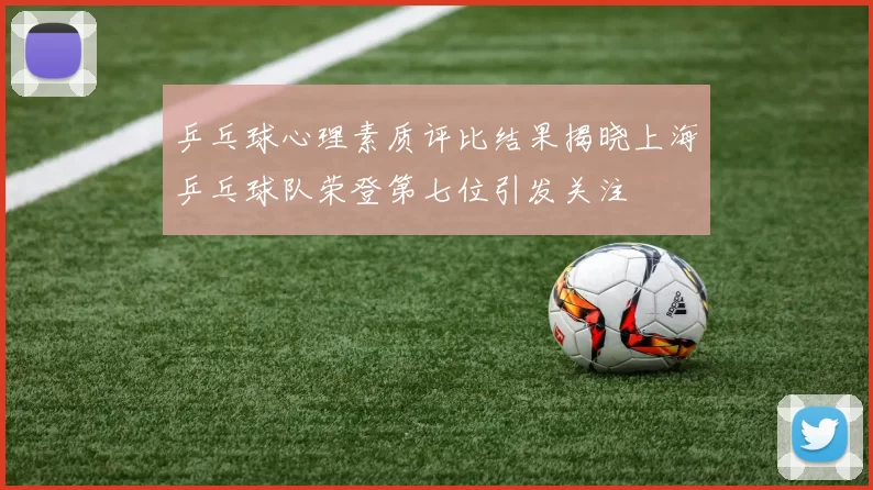 乒乓球心理素质评比结果揭晓上海乒乓球队荣登第七位引发关注