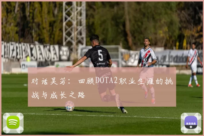 对话吴芳：回顾DOTA2职业生涯的挑战与成长之路