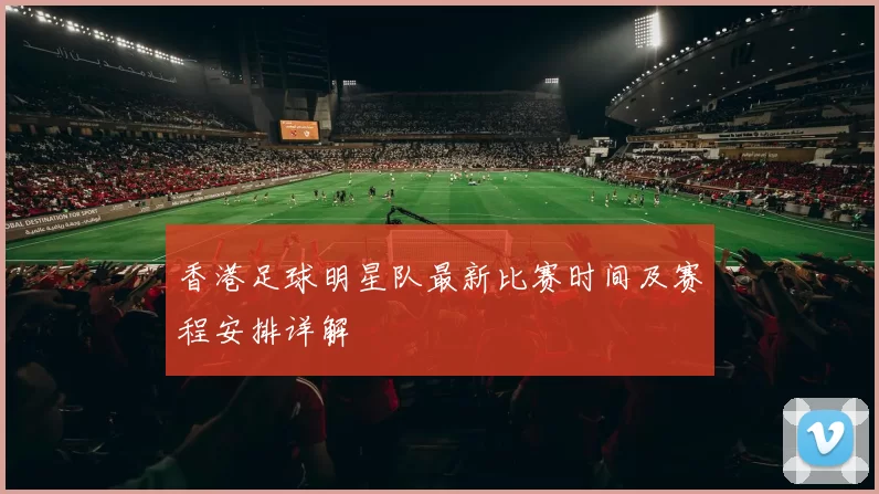 香港足球明星队最新比赛时间及赛程安排详解
